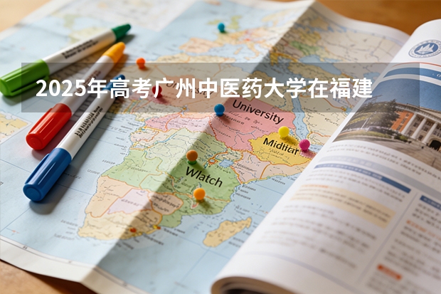 2025年高考广州中医药大学在福建投档分数线（2026参考）