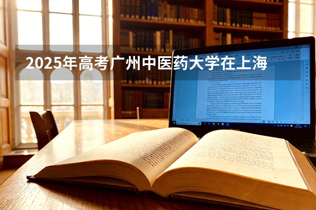 2025年高考广州中医药大学在上海投档分数线（2026参考）