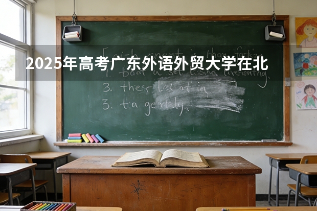 2025年高考广东外语外贸大学在北京投档分数线（2026参考）