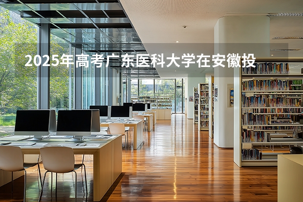 2025年高考广东医科大学在安徽投档分数线（2026参考）