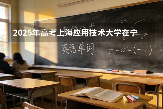 2025年高考上海应用技术大学在宁夏投档分数线（2026参考）