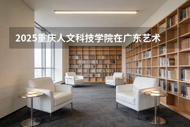 2025重庆人文科技学院在广东艺术类投档分数线（2026年参考）