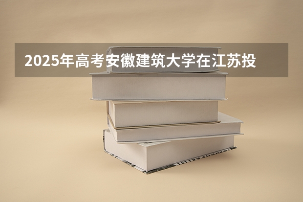 2025年高考安徽建筑大学在江苏投档分数线（2026参考）