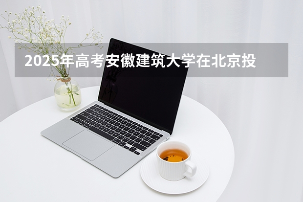 2025年高考安徽建筑大学在北京投档分数线（2026参考）