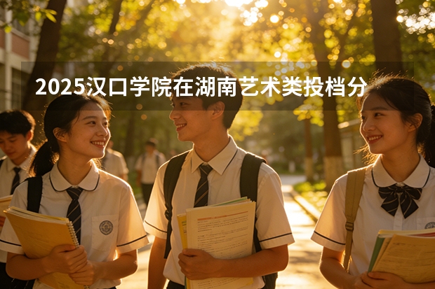 2025汉口学院在湖南艺术类投档分数线（2026年参考）