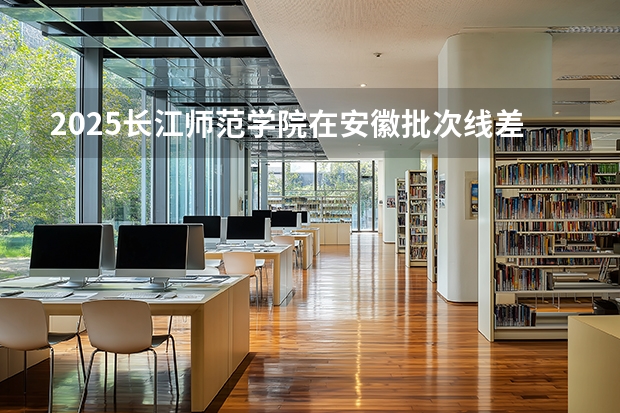 2025长江师范学院在安徽批次线差