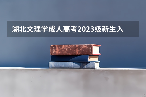 湖北文理学成人高考2023级新生入学注册通知 湖北三峡职业技术学院成人高考最新招生专业公布