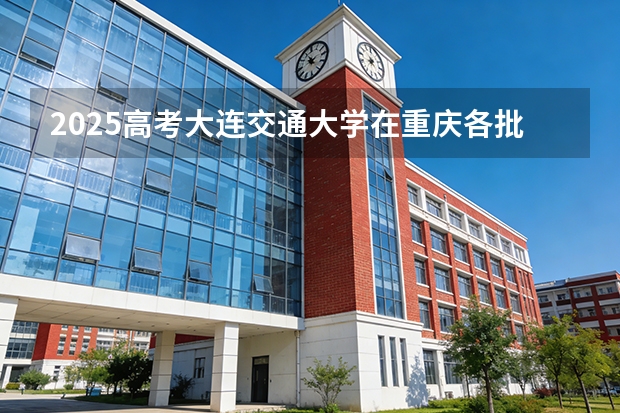 2025高考大连交通大学在重庆各批次选科要求介绍（2026参考） 