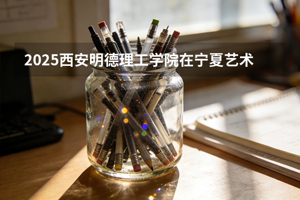 2025西安明德理工学院在宁夏艺术类投档分数线（2026年参考）