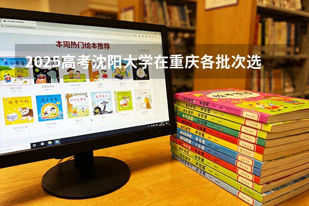 2025高考沈阳大学在重庆各批次选科要求介绍（2026参考） 