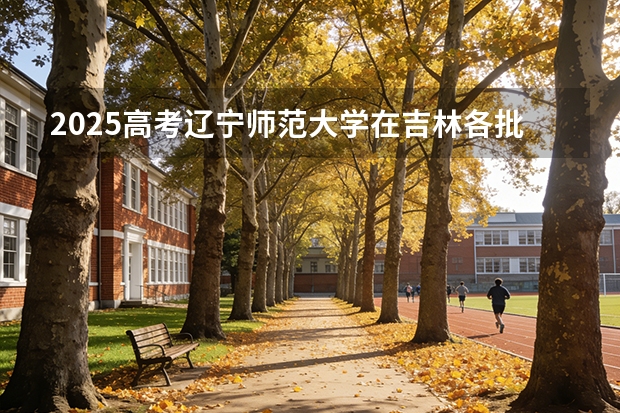 2025高考辽宁师范大学在吉林各批次选科要求介绍（2026参考） 
