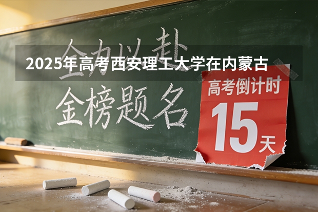 2025年高考西安理工大学在内蒙古投档分数线（2026参考）