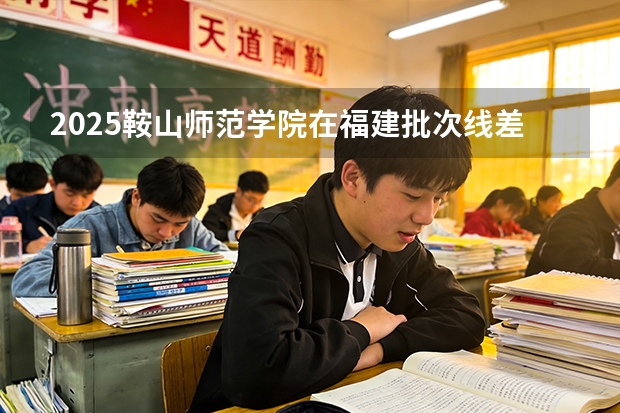 2025鞍山师范学院在福建批次线差
