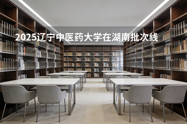 2025辽宁中医药大学在湖南批次线差