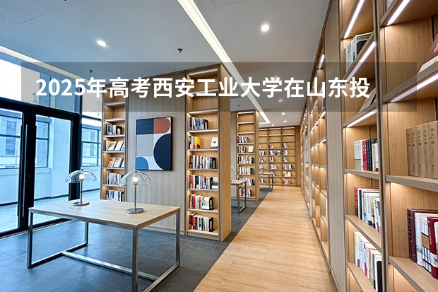 2025年高考西安工业大学在山东投档分数线（2026参考）