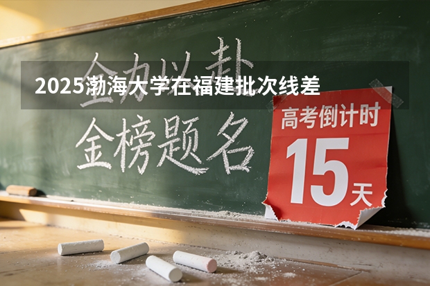 2025渤海大学在福建批次线差
