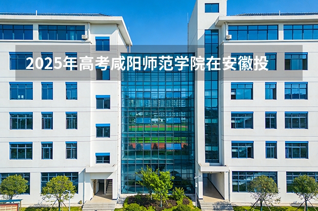 2025年高考咸阳师范学院在安徽投档分数线（2026参考）
