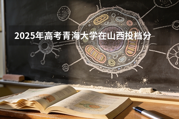 2025年高考青海大学在山西投档分数线（2026参考）