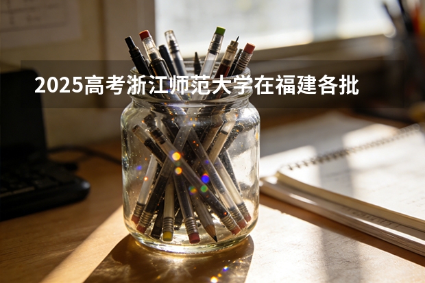 2025高考浙江师范大学在福建各批次选科要求介绍（2026参考） 