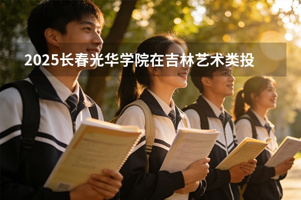 2025长春光华学院在吉林艺术类投档分数线（2026年参考）