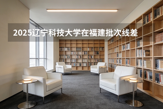 2025辽宁科技大学在福建批次线差