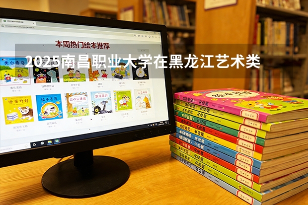 2025南昌职业大学在黑龙江艺术类投档分数线（2026年参考）