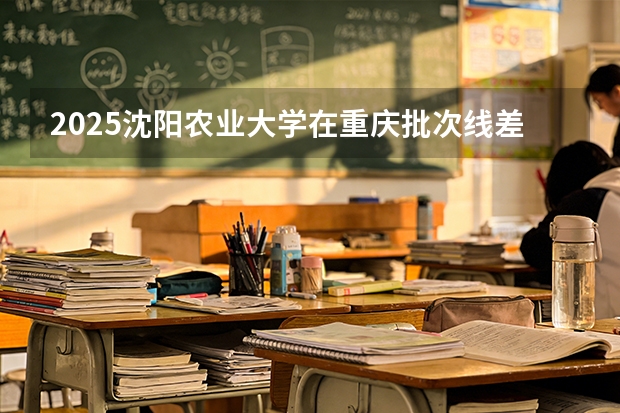 2025沈阳农业大学在重庆批次线差