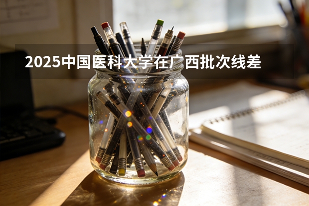 2025中国医科大学在广西批次线差