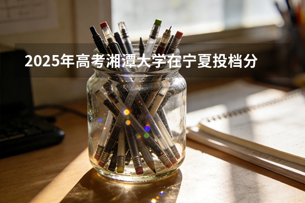 2025年高考湘潭大学在宁夏投档分数线（2026参考）