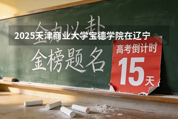 2025天津商业大学宝德学院在辽宁艺术类投档分数线（2026年参考）