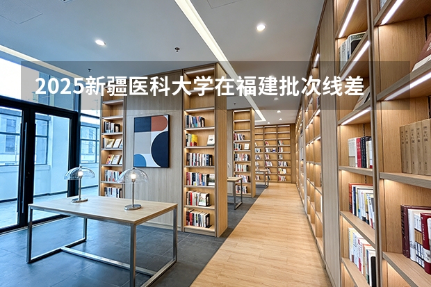 2025新疆医科大学在福建批次线差