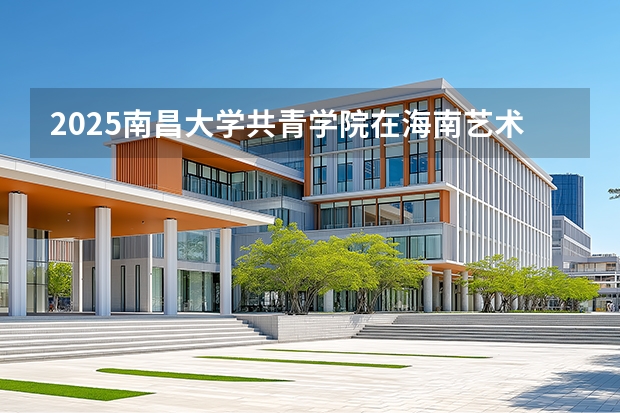 2025南昌大学共青学院在海南艺术类投档分数线（2026年参考）