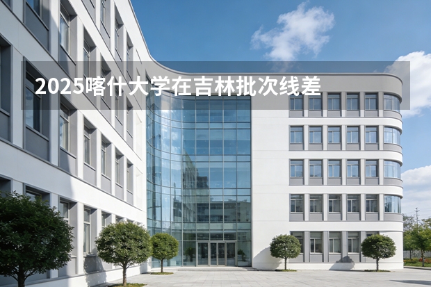 2025喀什大学在吉林批次线差