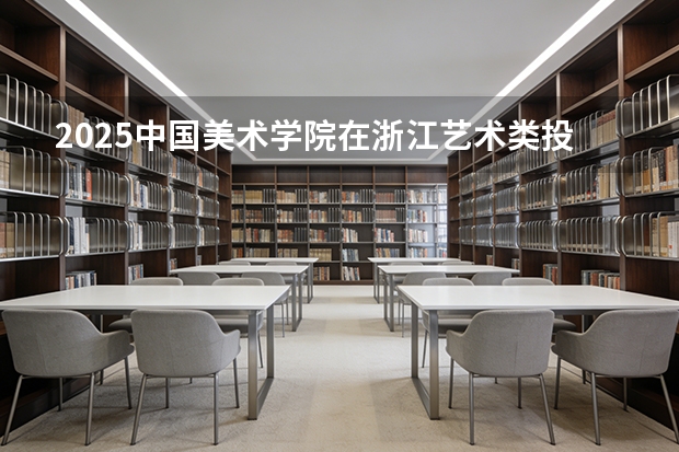 2025中国美术学院在浙江艺术类投档分数线（2026年参考）