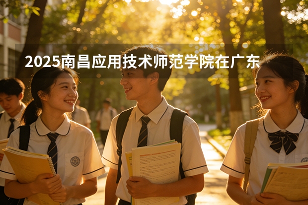2025南昌应用技术师范学院在广东艺术类投档分数线（2026年参考）