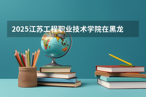 2025江苏工程职业技术学院在黑龙江艺术类投档分数线（2026年参考）