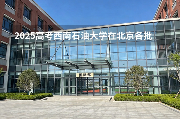 2025高考西南石油大学在北京各批次选科要求介绍（2026参考） 