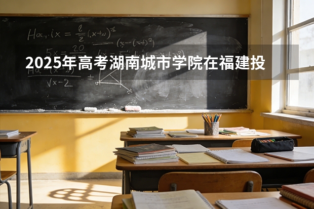 2025年高考湖南城市学院在福建投档分数线（2026参考）