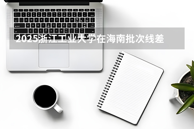2025浙江工业大学在海南批次线差