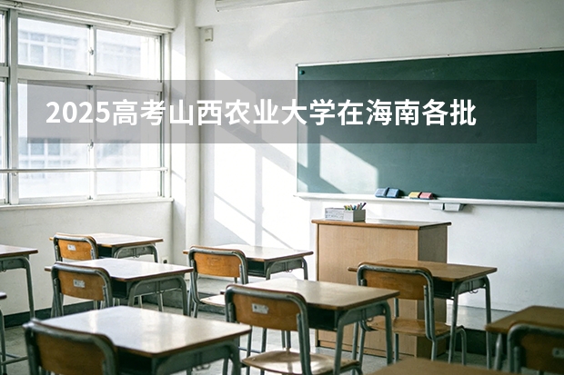 2025高考山西农业大学在海南各批次选科要求介绍（2026参考） 