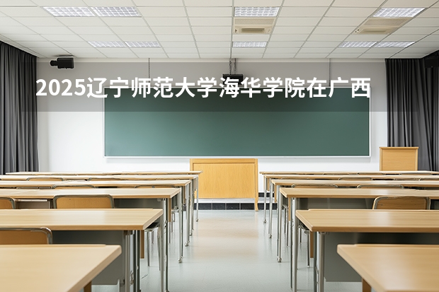 2025辽宁师范大学海华学院在广西艺术类投档分数线（2026年参考）