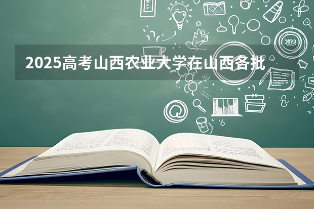 2025高考山西农业大学在山西各批次选科要求介绍（2026参考） 