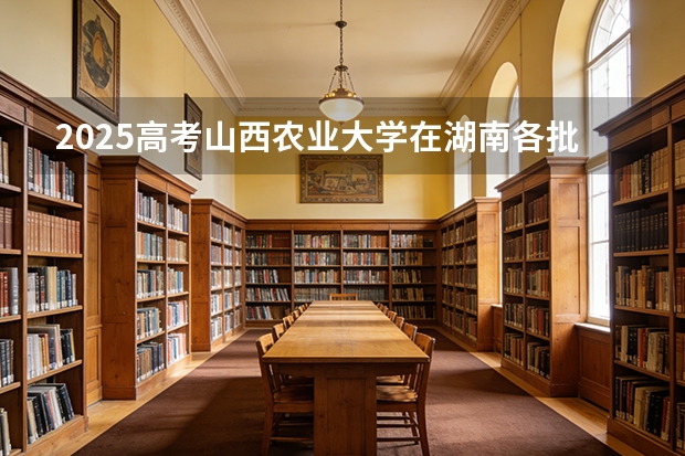 2025高考山西农业大学在湖南各批次选科要求介绍（2026参考） 