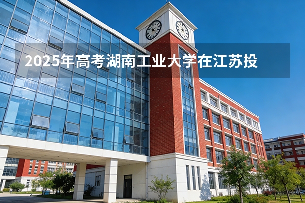 2025年高考湖南工业大学在江苏投档分数线（2026参考）