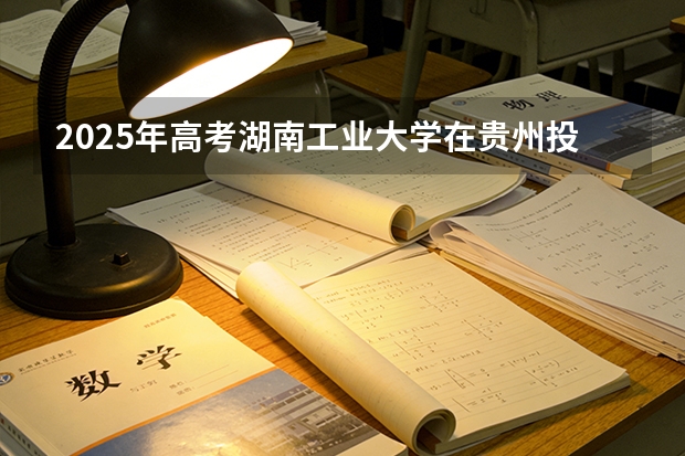 2025年高考湖南工业大学在贵州投档分数线（2026参考）