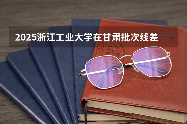 2025浙江工业大学在甘肃批次线差