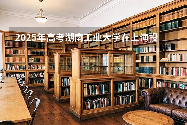2025年高考湖南工业大学在上海投档分数线（2026参考）