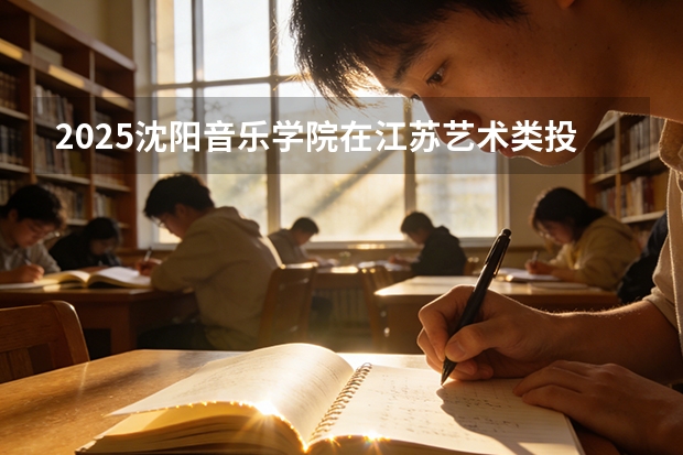 2025沈阳音乐学院在江苏艺术类投档分数线（2026年参考）