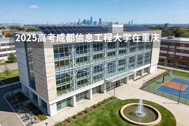2025高考成都信息工程大学在重庆各批次选科要求介绍（2026参考） 