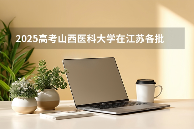 2025高考山西医科大学在江苏各批次选科要求介绍（2026参考） 